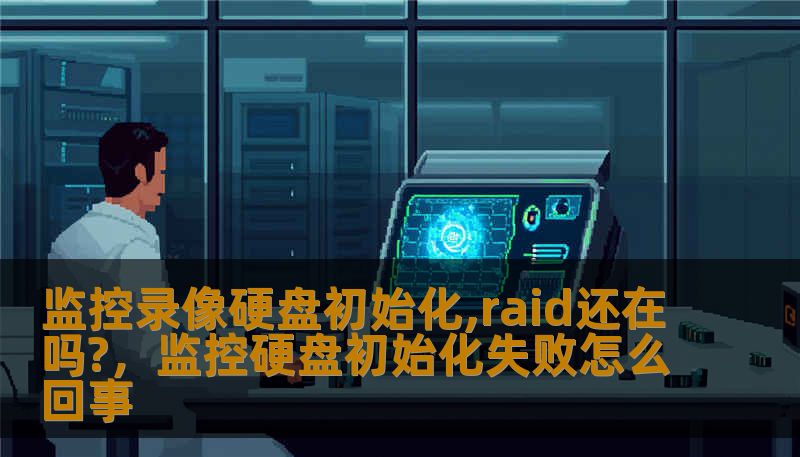 监控录像硬盘初始化,raid还在吗?，监控硬盘初始化失败怎么回事