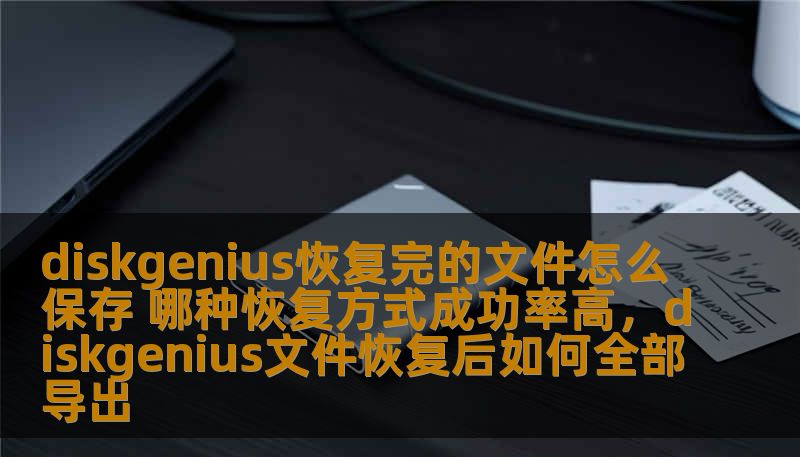 diskgenius恢复完的文件怎么保存 哪种恢复方式成功率高，diskgenius文件恢复后如何全部导出
