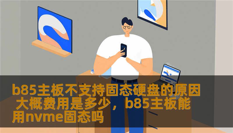 b85主板不支持固态硬盘的原因 大概费用是多少，b85主板能用nvme固态吗