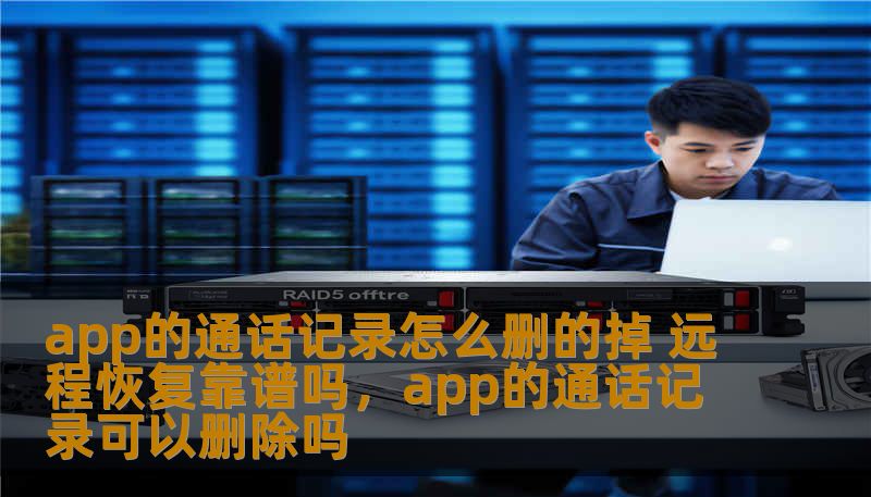 app的通话记录怎么删的掉 远程恢复靠谱吗，app的通话记录可以删除吗