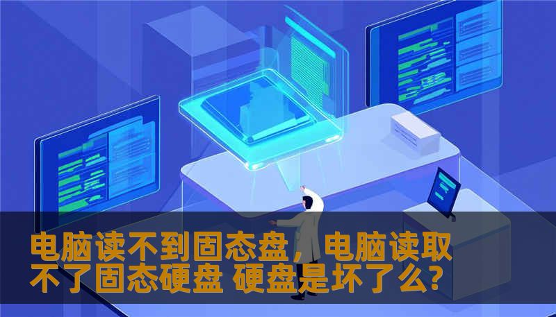 电脑读不到固态盘，电脑读取不了固态硬盘 硬盘是坏了么?