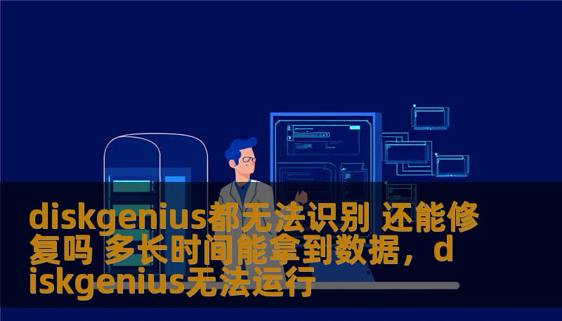 diskgenius都无法识别 还能修复吗 多长时间能拿到数据，diskgenius无法运行