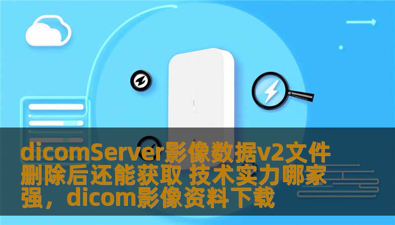 dicomServer影像数据v2文件删除后还能获取 技术实力哪家强，dicom影像资料下载