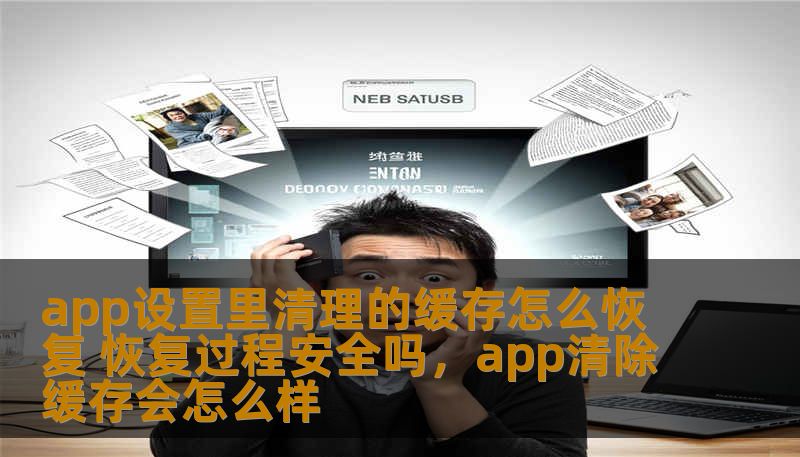 app设置里清理的缓存怎么恢复 恢复过程安全吗，app清除缓存会怎么样