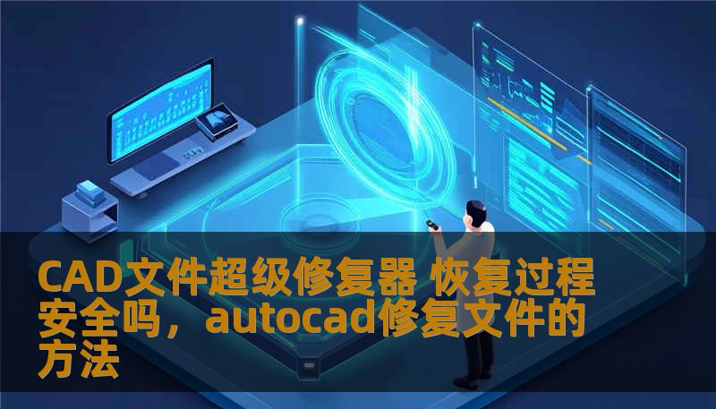 CAD文件超级修复器 恢复过程安全吗，autocad修复文件的方法