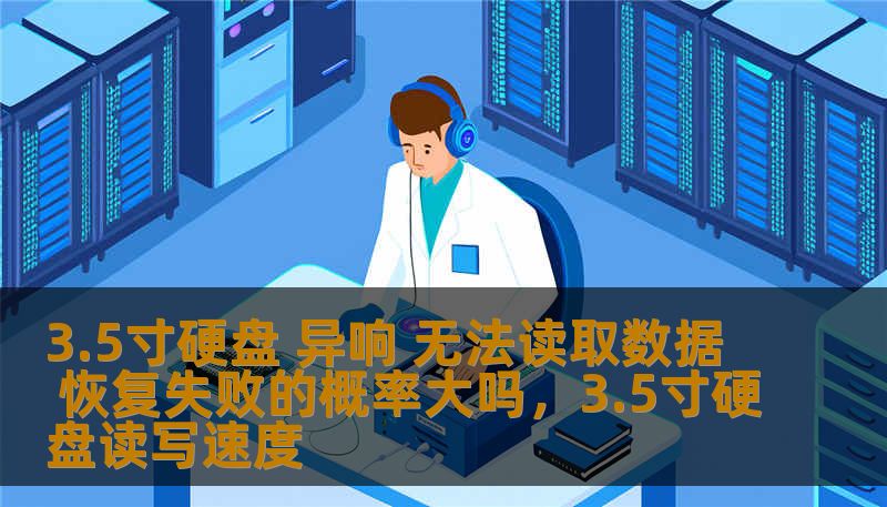 3.5寸硬盘 异响 无法读取数据 恢复失败的概率大吗，3.5寸硬盘读写速度