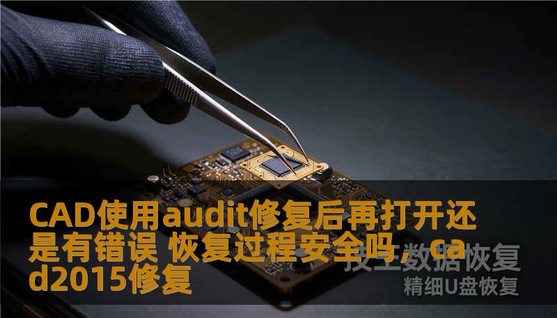 CAD使用audit修复后再打开还是有错误 恢复过程安全吗，cad2015修复