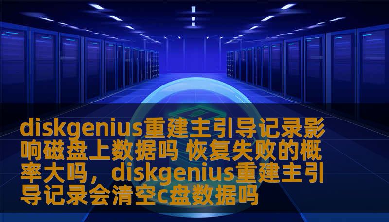 diskgenius重建主引导记录影响磁盘上数据吗 恢复失败的概率大吗，diskgenius重建主引导记录会清空c盘数据吗