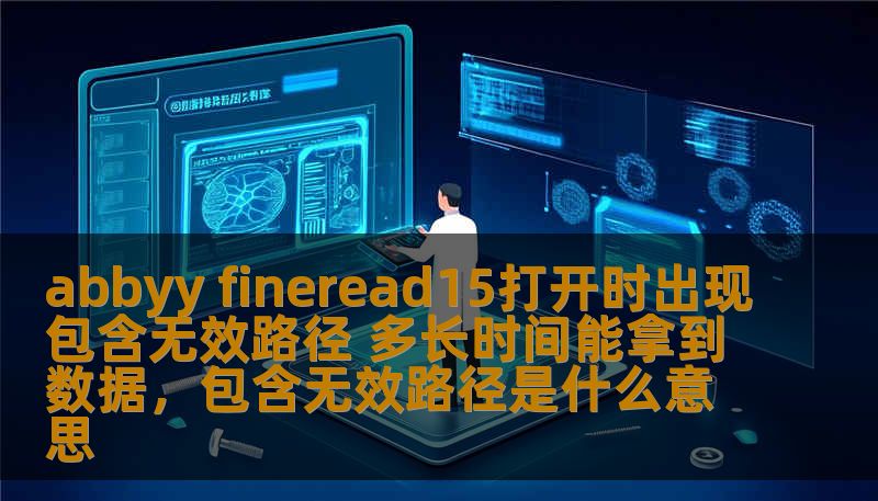 abbyy fineread15打开时出现包含无效路径 多长时间能拿到数据,包含无效路径是什么意思 abbyy fineread15打开时出现包含无效路径 多长时间能拿到数据,包含无效路径是什么意思
