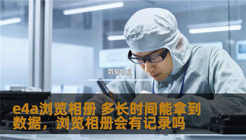 e4a浏览相册 多长时间能拿到数据,浏览相册会有记录吗 e4a浏览相册 多长时间能拿到数据,浏览相册会有记录吗