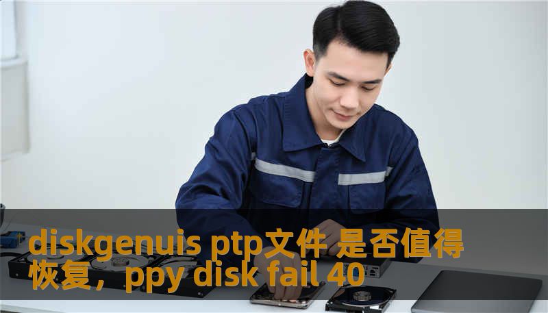 diskgenuis ptp文件 是否值得恢复，ppy disk fail 40