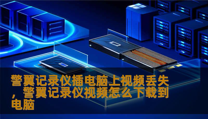 警翼记录仪插电脑上视频丢失,警翼记录仪视频怎么下载到电脑 警翼记录仪插电脑上视频丢失,警翼记录仪视频怎么下载到电脑