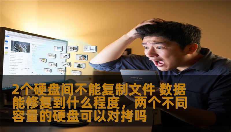 2个硬盘间不能复制文件 数据能修复到什么程度，两个不同容量的硬盘可以对拷吗