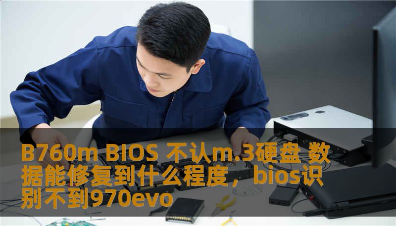 B760m BIOS 不认m.3硬盘 数据能修复到什么程度，bios识别不到970evo