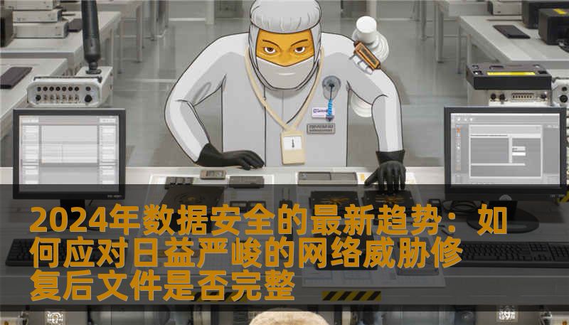 2024年数据安全的最新趋势:如何应对日益严峻的网络威胁修复后文件是否完整 2024年数据安全的最新趋势:如何应对日益严峻的网络威胁修复后文件是否完整