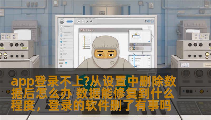 app登录不上?从设置中删除数据后怎么办 数据能修复到什么程度，登录的软件删了有事吗