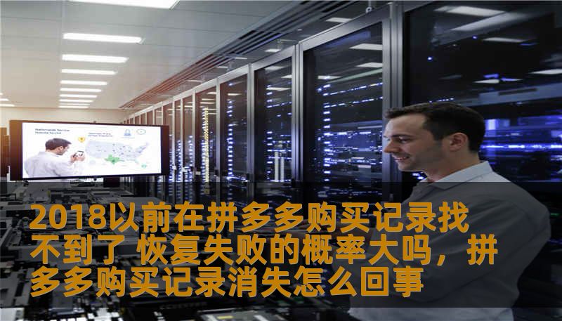 2018以前在拼多多购买记录找不到了 恢复失败的概率大吗，拼多多购买记录消失怎么回事