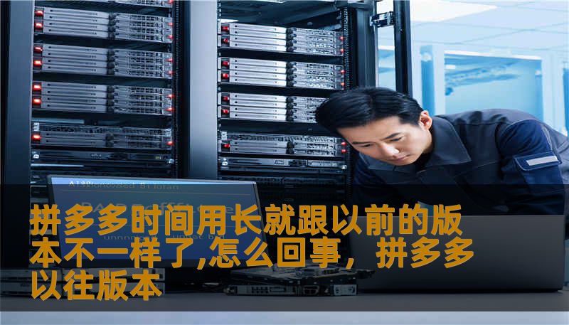 拼多多时间用长就跟以前的版本不一样了,怎么回事，拼多多以往版本