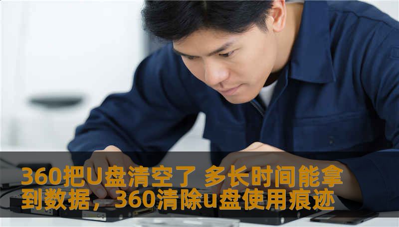 360把U盘清空了 多长时间能拿到数据，360清除u盘使用痕迹