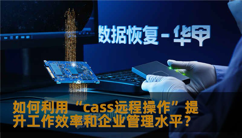 如何利用“cass远程操作”提升工作效率和企业管理水平？