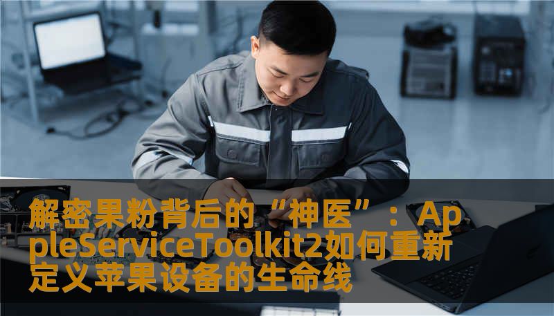 解密果粉背后的“神医”：AppleServiceToolkit2如何重新定义苹果设备的生命线