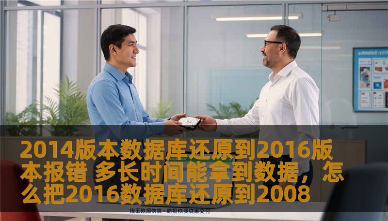 2014版本数据库还原到2016版本报错 多长时间能拿到数据，怎么把2016数据库还原到2008