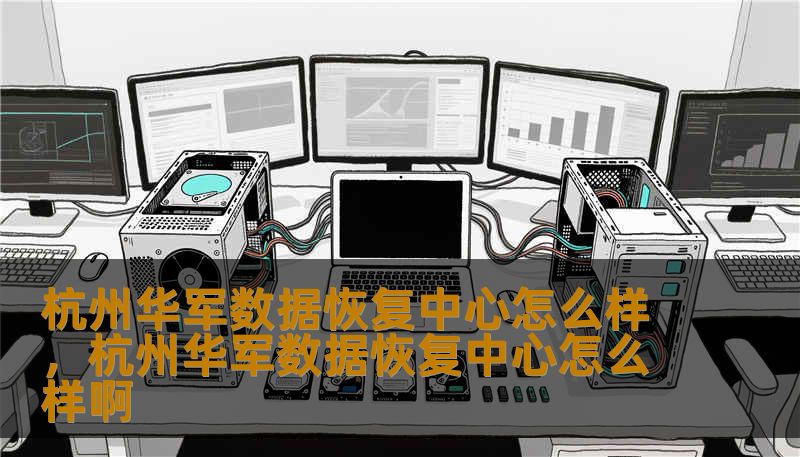 杭州华军数据恢复中心怎么样,杭州华军数据恢复中心怎么样啊 杭州华军数据恢复中心怎么样,杭州华军数据恢复中心怎么样啊