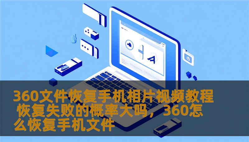 360文件恢复手机相片视频教程 恢复失败的概率大吗，360怎么恢复手机文件