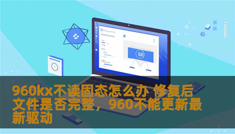 960kx不读固态怎么办 修复后文件是否完整，960不能更新最新驱动