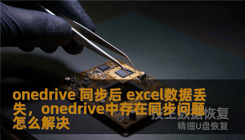 onedrive 同步后 excel数据丢失，onedrive中存在同步问题怎么解决