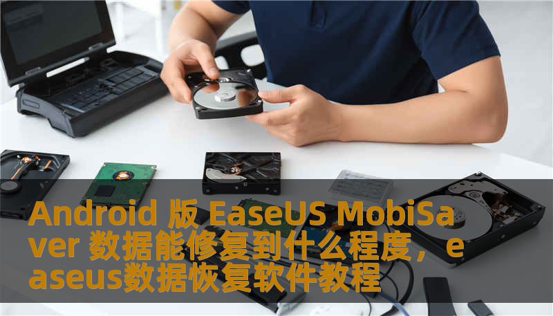Android 版 EaseUS MobiSaver 数据能修复到什么程度，easeus数据恢复软件教程