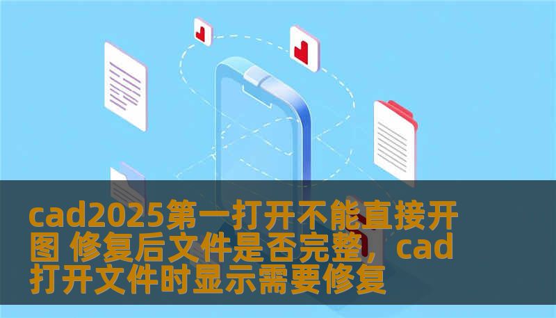 cad2025第一打开不能直接开图 修复后文件是否完整，cad打开文件时显示需要修复
