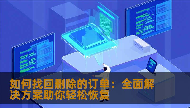 如何找回删除的订单：全面解决方案助你轻松恢复