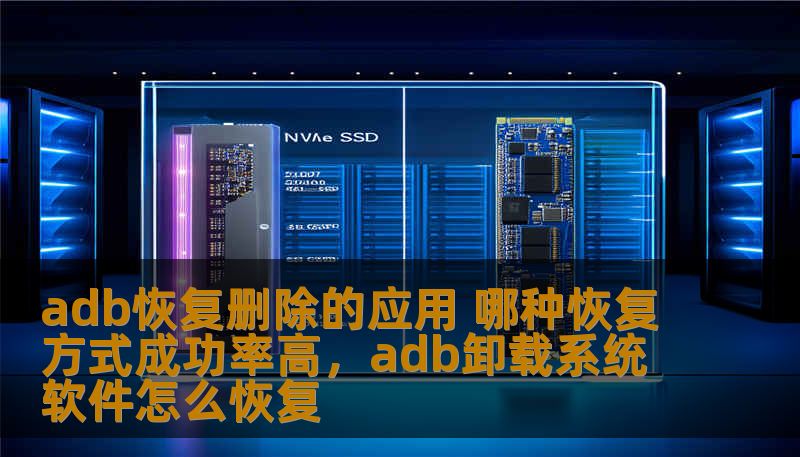 adb恢复删除的应用 哪种恢复方式成功率高，adb卸载系统软件怎么恢复