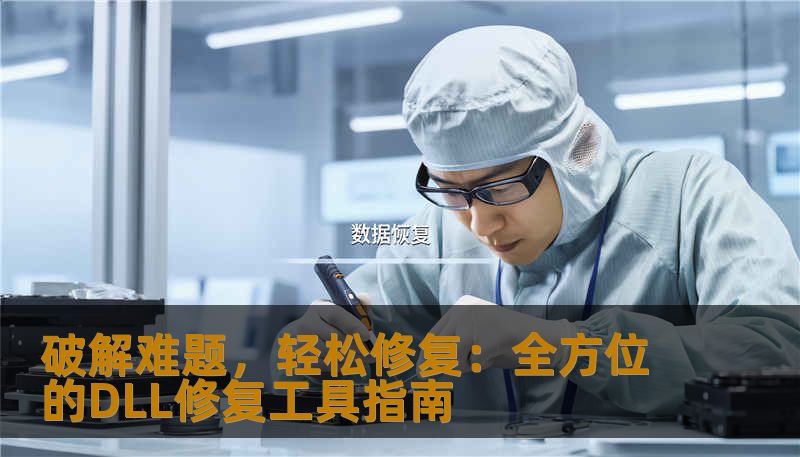 破解难题,轻松修复:全方位的DLL修复工具指南 破解难题,轻松修复:全方位的DLL修复工具指南