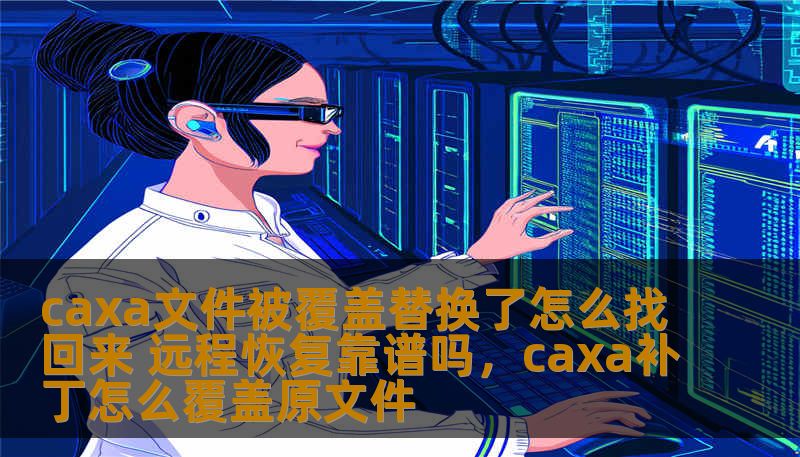 caxa文件被覆盖替换了怎么找回来 远程恢复靠谱吗，caxa补丁怎么覆盖原文件