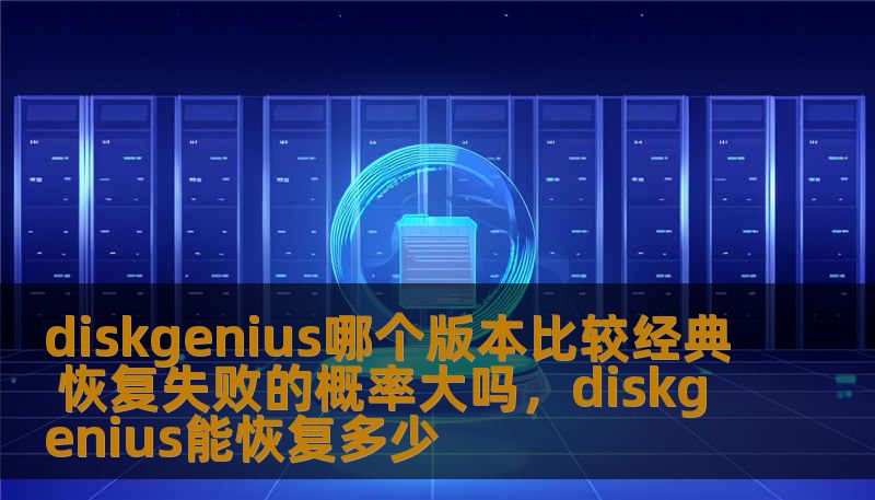 diskgenius哪个版本比较经典 恢复失败的概率大吗,diskgenius能恢复多少 diskgenius哪个版本比较经典 恢复失败的概率大吗,diskgenius能恢复多少