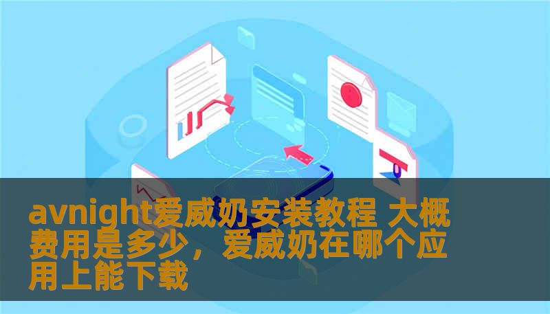 avnight爱威奶安装教程 大概费用是多少,爱威奶在哪个应用上能下载 avnight爱威奶安装教程 大概费用是多少,爱威奶在哪个应用上能下载