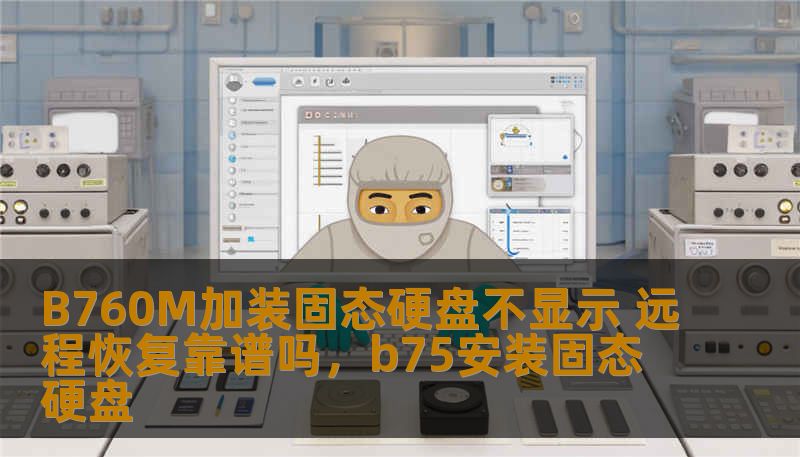 B760M加装固态硬盘不显示 远程恢复靠谱吗，b75安装固态硬盘