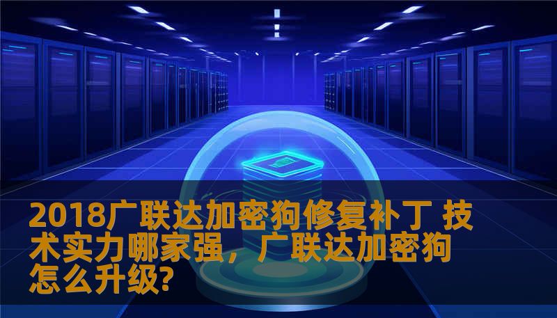 2018广联达加密狗修复补丁 技术实力哪家强，广联达加密狗怎么升级?
