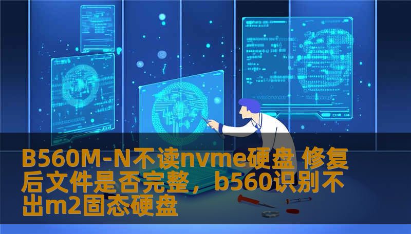 B560M-N不读nvme硬盘 修复后文件是否完整，b560识别不出m2固态硬盘