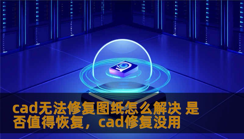 cad无法修复图纸怎么解决 是否值得恢复，cad修复没用