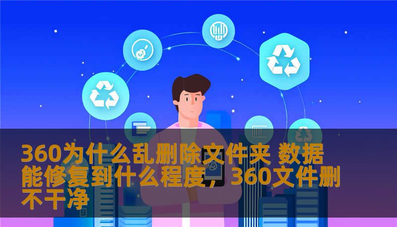 360为什么乱删除文件夹 数据能修复到什么程度，360文件删不干净