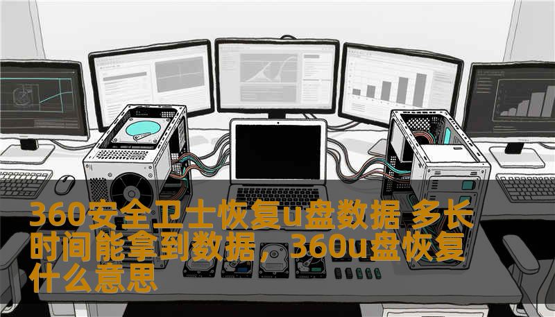 360安全卫士恢复u盘数据 多长时间能拿到数据，360u盘恢复什么意思