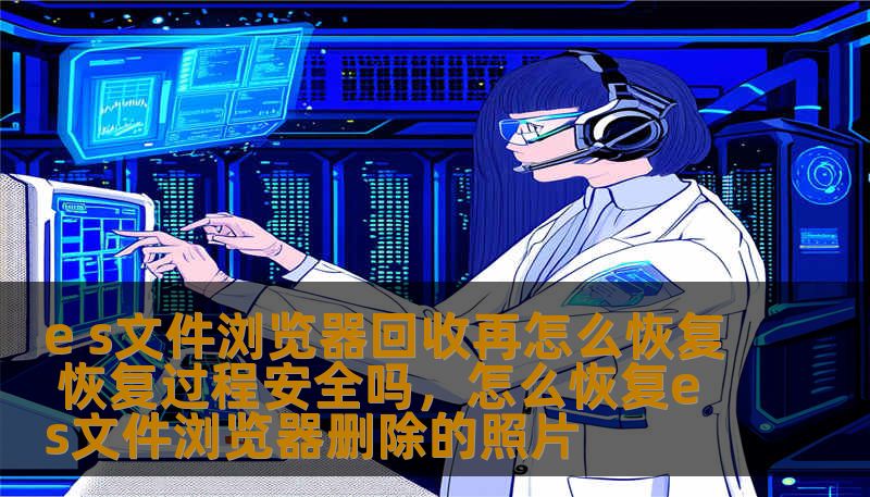 e s文件浏览器回收再怎么恢复 恢复过程安全吗，怎么恢复es文件浏览器删除的照片