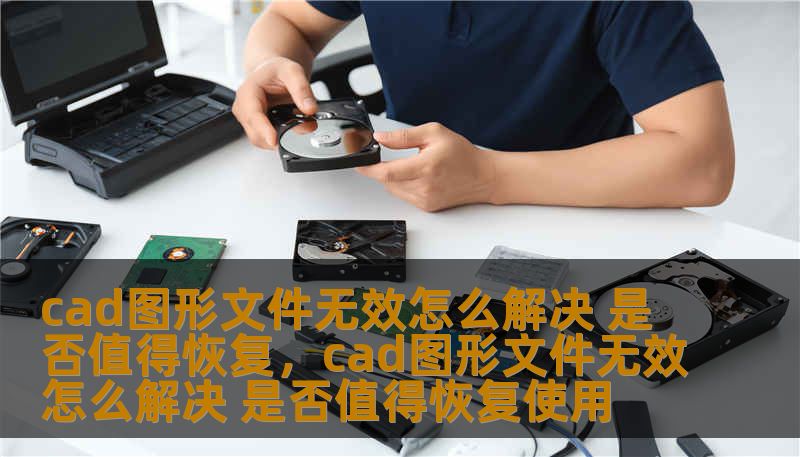 cad图形文件无效怎么解决 是否值得恢复，cad图形文件无效怎么解决 是否值得恢复使用