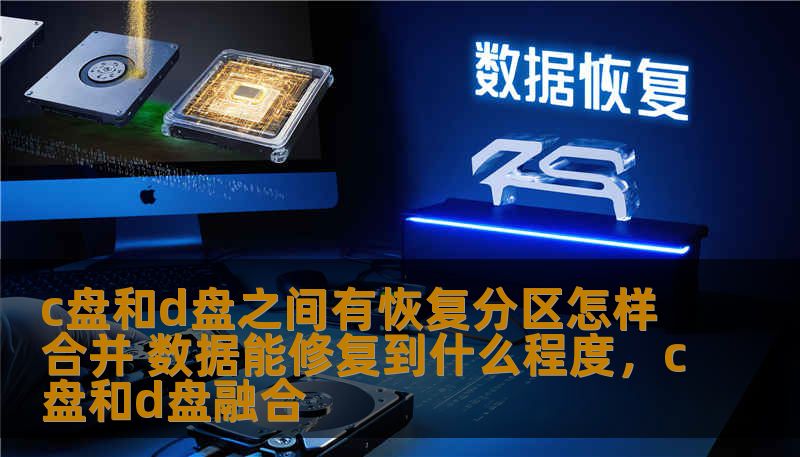 c盘和d盘之间有恢复分区怎样合并 数据能修复到什么程度，c盘和d盘融合