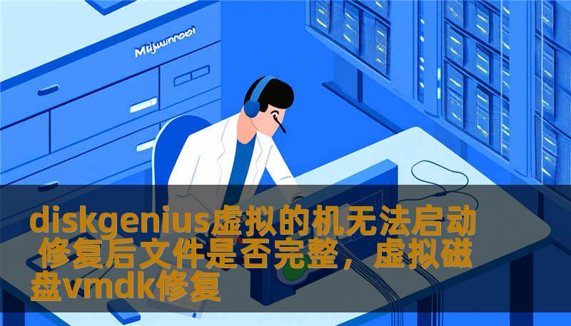 diskgenius虚拟的机无法启动 修复后文件是否完整，虚拟磁盘vmdk修复