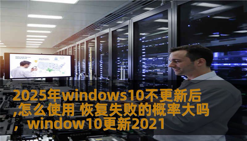 2025年windows10不更新后,怎么使用 恢复失败的概率大吗,window10更新2021 2025年windows10不更新后,怎么使用 恢复失败的概率大吗,window10更新2021