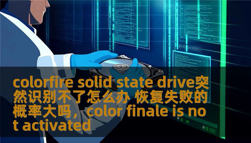 colorfire solid state drive突然识别不了怎么办 恢复失败的概率大吗，color finale is not activated